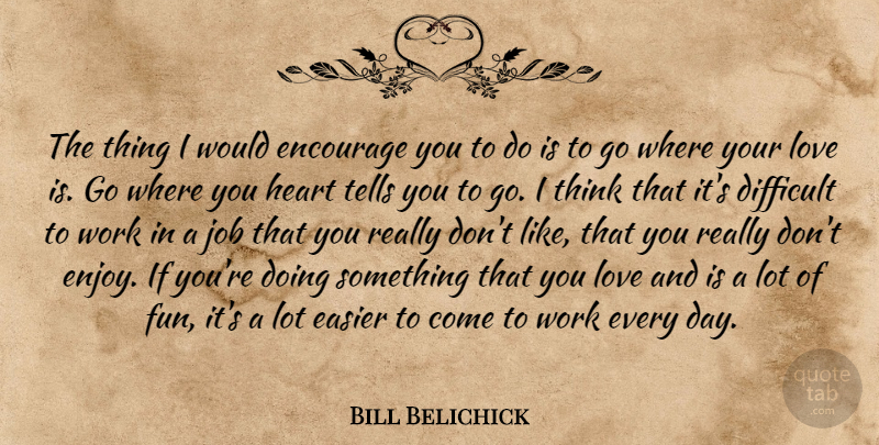 Bill Belichick Quote About Difficult, Easier, Encourage, Heart, Job: The Thing I Would Encourage...