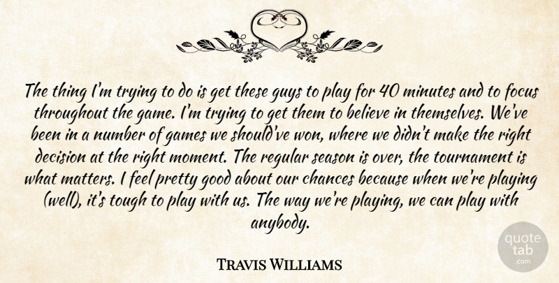 Travis Williams Quote About Believe, Chances, Decision, Focus, Games: The Thing Im Trying To...