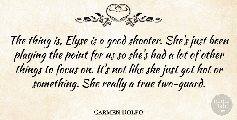 Carmen Dolfo Quote About Focus, Good, Hot, Playing, Point: The Thing Is Elyse Is...