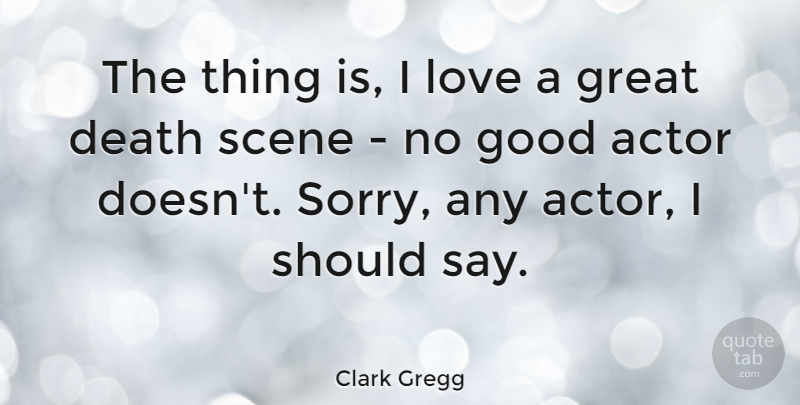 Clark Gregg Quote About Death, Good, Great, Love, Scene: The Thing Is I Love...