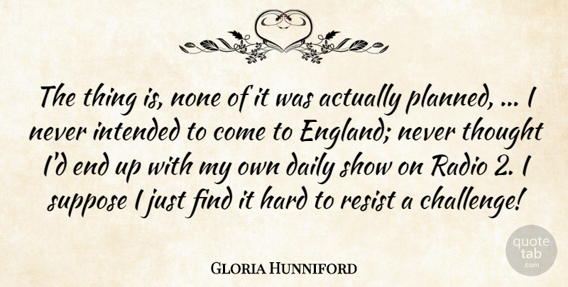 Gloria Hunniford Quote About Daily, England, Hard, Intended, None: The Thing Is None Of...