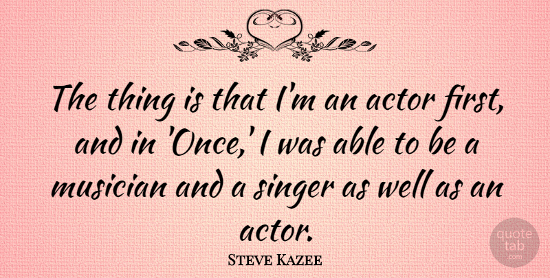 Steve Kazee Quote About Singers, Able, Firsts: The Thing Is That Im...