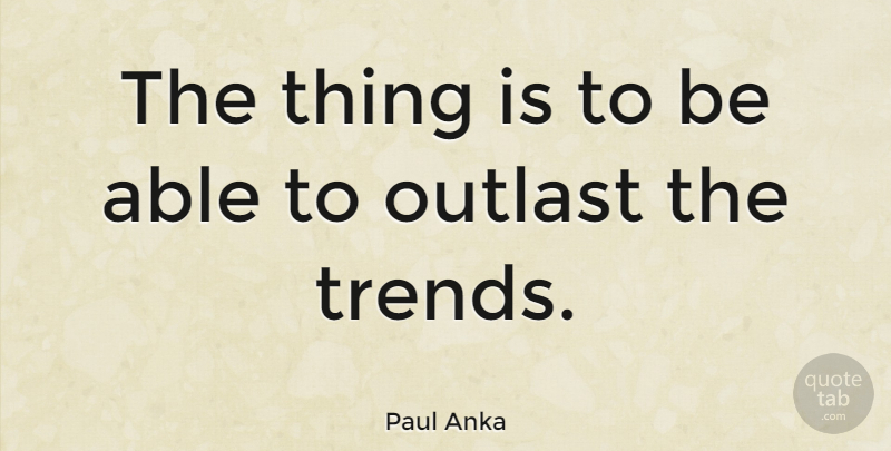 Paul Anka Quote About Trends, Able: The Thing Is To Be...