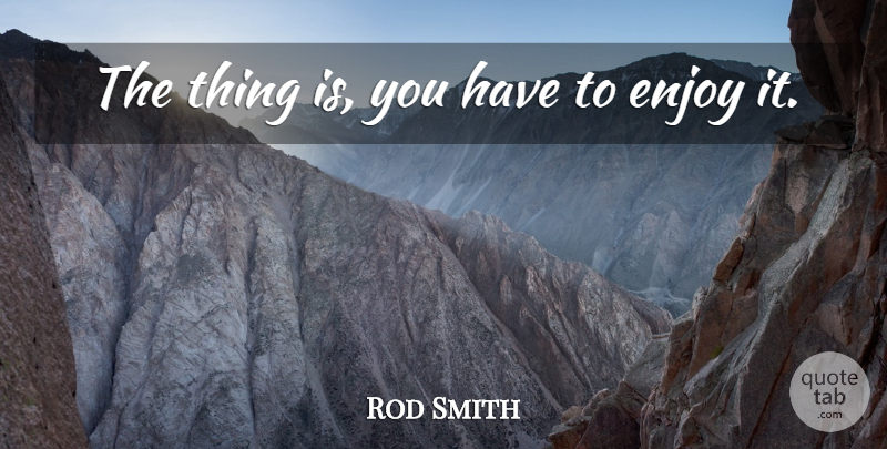 Rod Smith Quote About Enjoy: The Thing Is You Have...