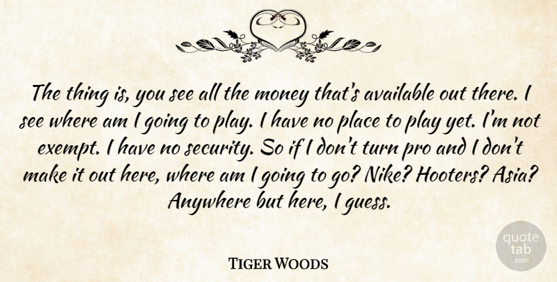 Tiger Woods Quote About Anywhere, Available, Golf, Money, Pro: The Thing Is You See...