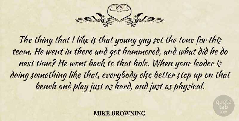 Mike Browning Quote About Bench, Everybody, Guy, Leader, Next: The Thing That I Like...