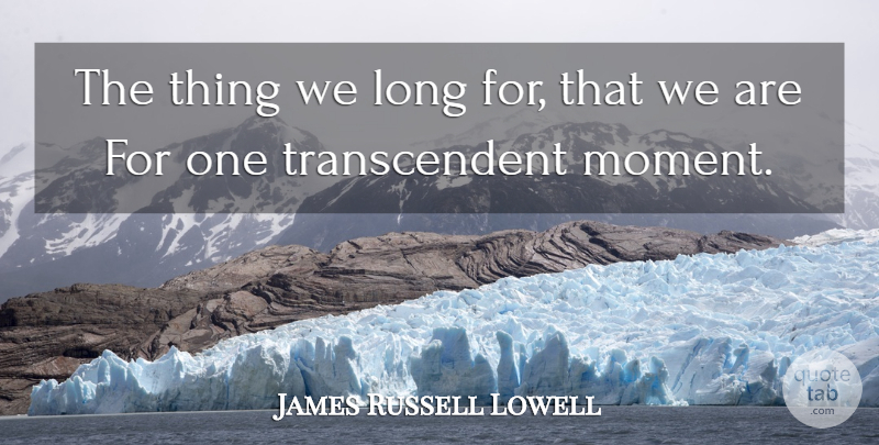 James Russell Lowell Quote About Long, Desire, Moments: The Thing We Long For...