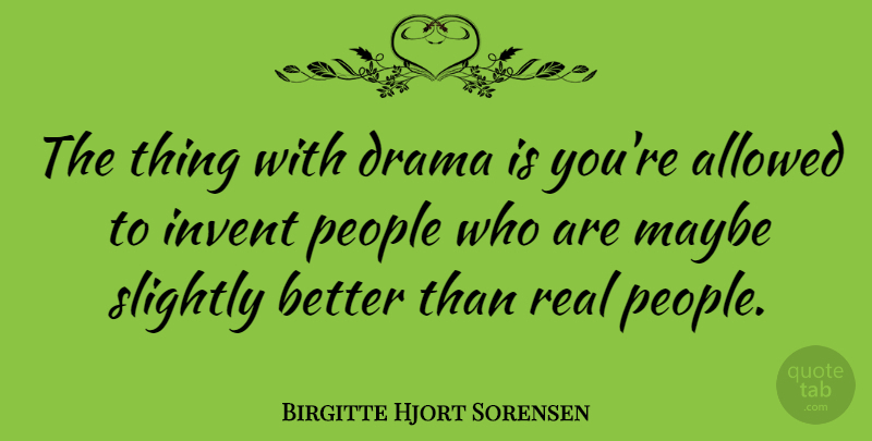 Birgitte Hjort Sorensen Quote About Allowed, Drama, Invent, Maybe, People: The Thing With Drama Is...
