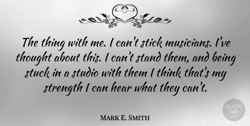 Mark E. Smith Quote About Thinking, Sticks, Musician: The Thing With Me I...