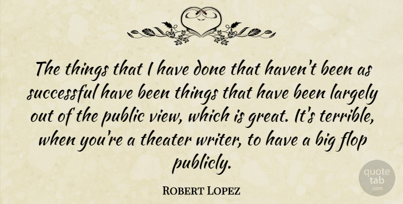 Robert Lopez Quote About Flop, Great, Largely, Public, Theater: The Things That I Have...