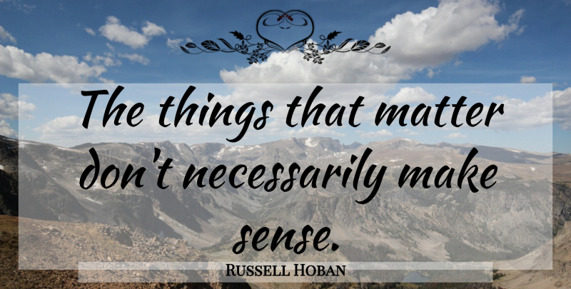 Russell Hoban Quote About Matter, Things That Matter, Make Sense: The Things That Matter Dont...
