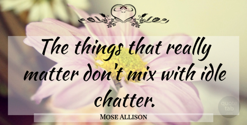 Mose Allison Quote About Silence, Matter, Idle Chatter: The Things That Really Matter...