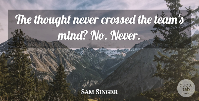 Sam Singer Quote About Crossed: The Thought Never Crossed The...