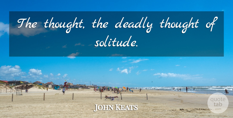 John Keats Quote About Solitude: The Thought The Deadly Thought...