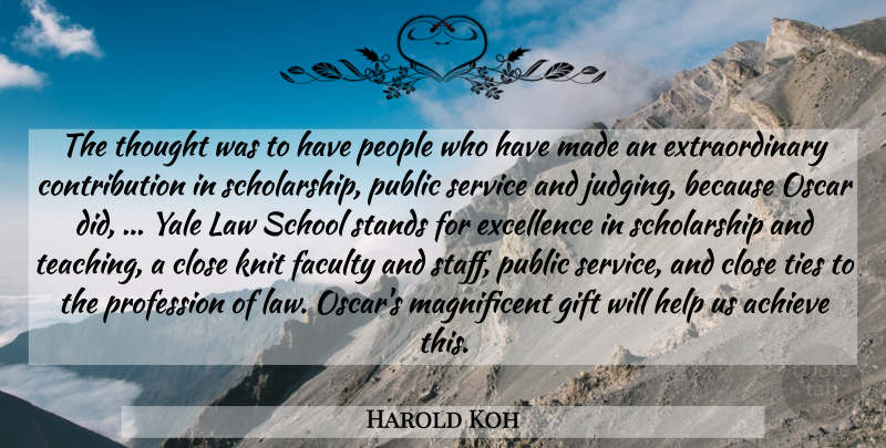 Harold Koh Quote About Achieve, Close, Excellence, Faculty, Gift: The Thought Was To Have...