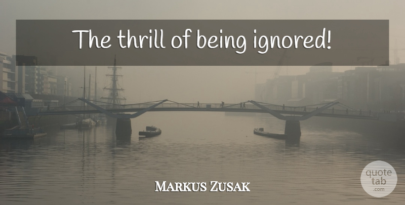 Markus Zusak Quote About Being Ignored, Thrill, Ignored: The Thrill Of Being Ignored...