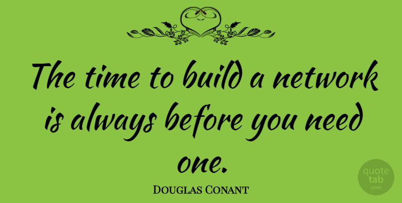 Douglas Conant Quote About Needs: The Time To Build A...
