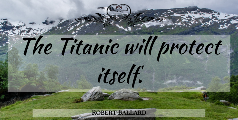 Robert Ballard Quote About Protect: The Titanic Will Protect Itself...