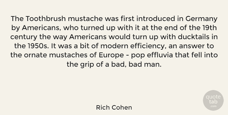 Rich Cohen Quote About Answer, Bad, Bit, Century, Europe: The Toothbrush Mustache Was First...