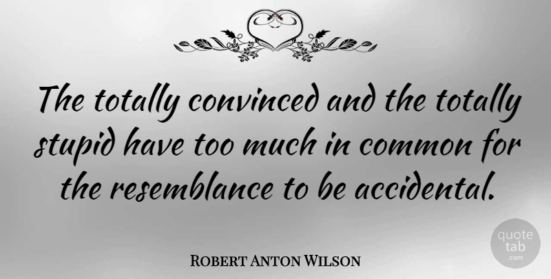 Robert Anton Wilson Quote About Stupid, Resemblance Is, Too Much: The Totally Convinced And The...