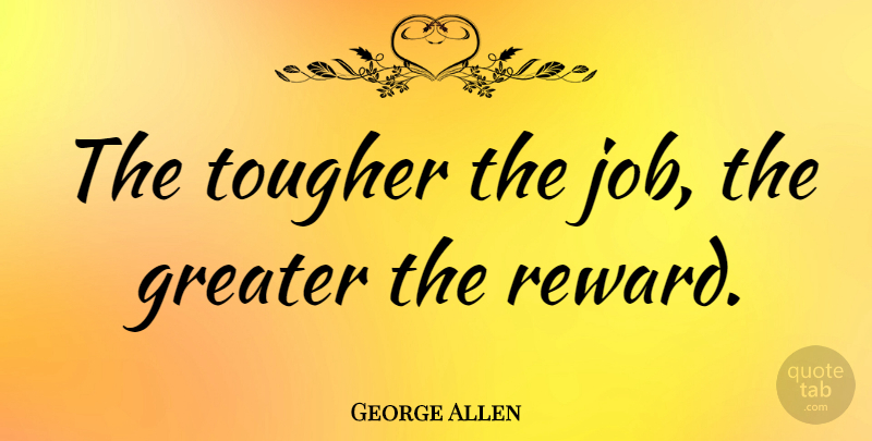 George Allen Quote About Jobs, Rewards, Greater: The Tougher The Job The...
