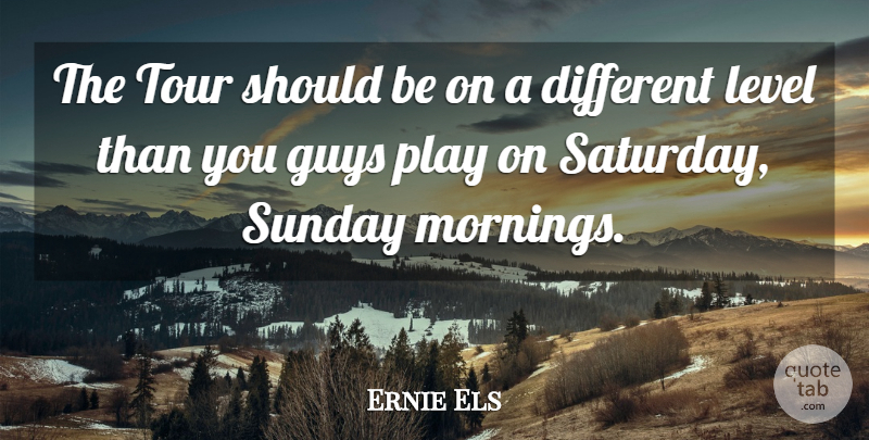 Ernie Els Quote About Guys, Level, Sunday, Tour: The Tour Should Be On...