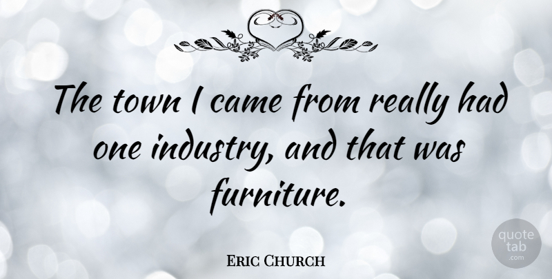 Eric Church Quote About Furniture, Towns, Industry: The Town I Came From...