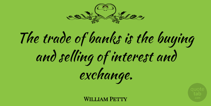 William Petty Quote About Buying, Selling, Interest: The Trade Of Banks Is...