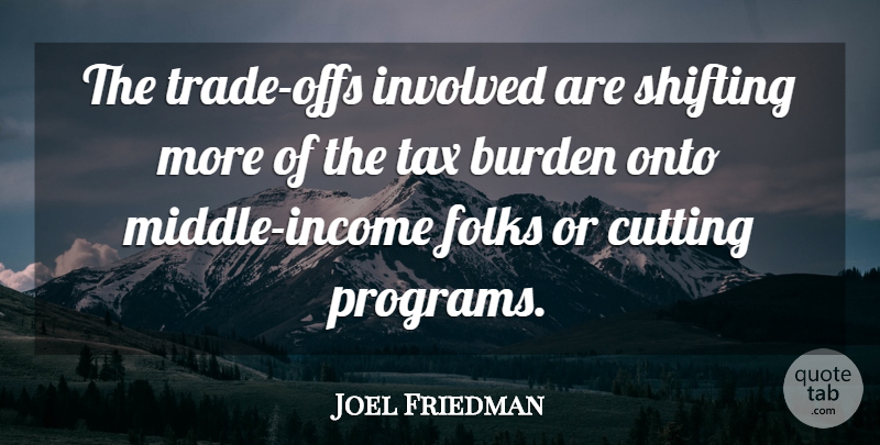 Joel Friedman Quote About Burden, Cutting, Folks, Income, Involved: The Trade Offs Involved Are...