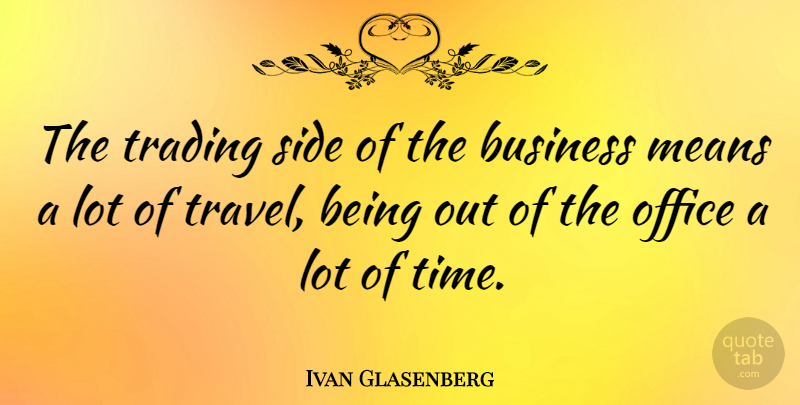 Ivan Glasenberg Quote About Business, Means, Office, Side, Time: The Trading Side Of The...