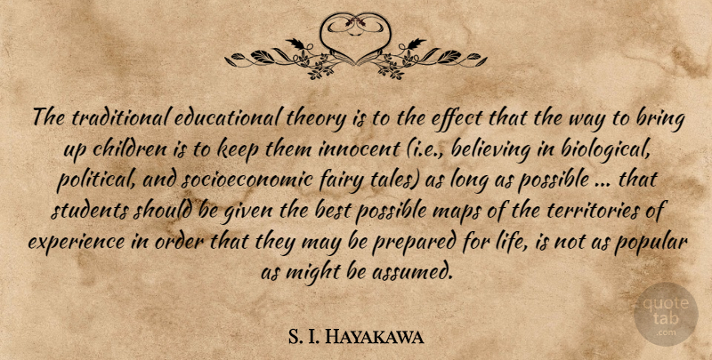 S. I. Hayakawa Quote About Education, Children, Believe: The Traditional Educational Theory Is...