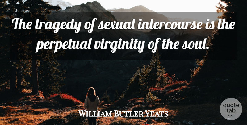 William Butler Yeats Quote About Sex, Soul, Tragedy: The Tragedy Of Sexual Intercourse...