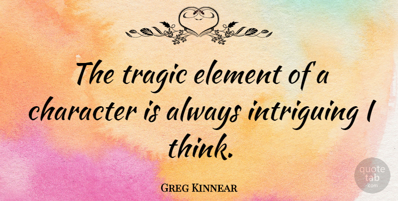 Greg Kinnear Quote About Character, Thinking, Elements: The Tragic Element Of A...