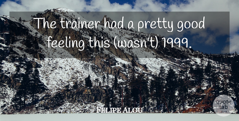 Felipe Alou Quote About Feeling, Good, Trainer: The Trainer Had A Pretty...