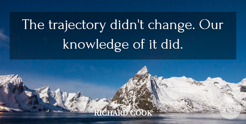 Richard Cook Quote About Knowledge, Trajectory: The Trajectory Didnt Change Our...