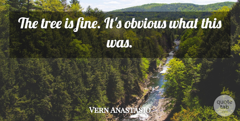 Vern Anastasio Quote About Obvious, Tree: The Tree Is Fine Its...