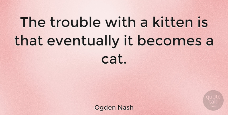 Ogden Nash Quote About Becomes, Eventually, Kitten: The Trouble With A Kitten...