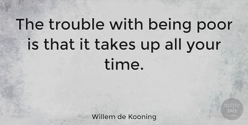 Willem de Kooning Quote About Time, Poverty, Trouble: The Trouble With Being Poor...