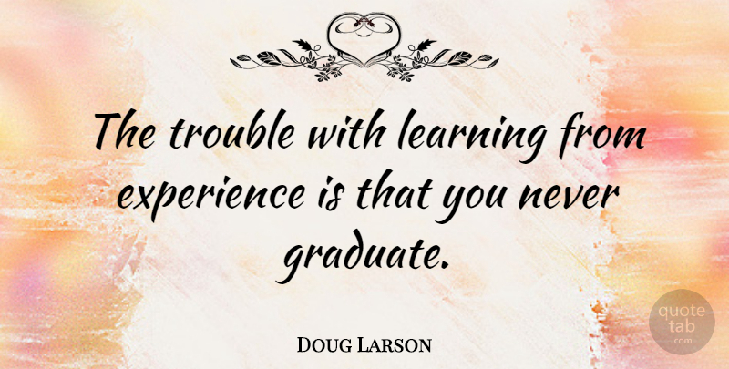 Doug Larson Quote About Graduation, Graduates, Trouble: The Trouble With Learning From...