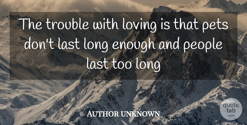 Author unknown Quote About Last, Living, Loving, People, Pets: The Trouble With Loving Is...