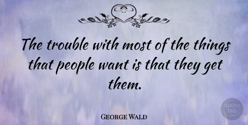 George Wald Quote About People, Want, Trouble: The Trouble With Most Of...