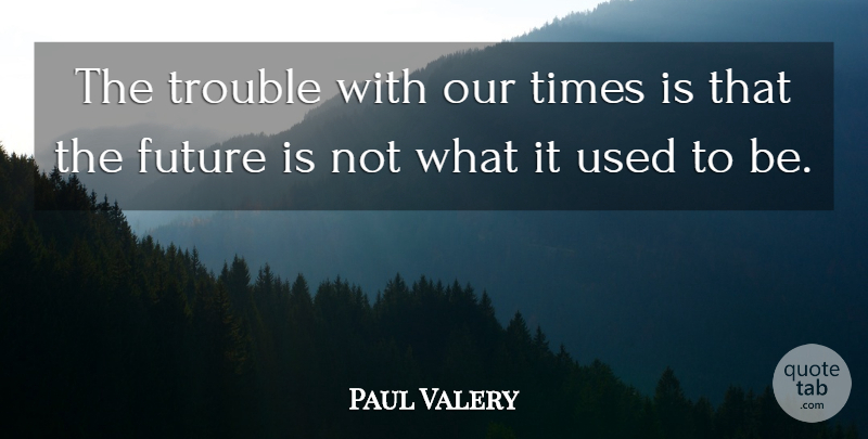 Paul Valery Quote About Time, Future, Trouble: The Trouble With Our Times...