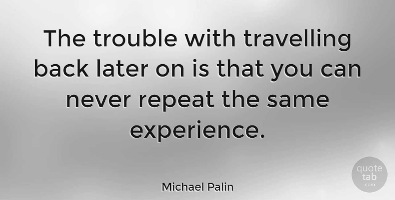 Michael Palin Quote About Travel, Journey, Trouble: The Trouble With Travelling Back...