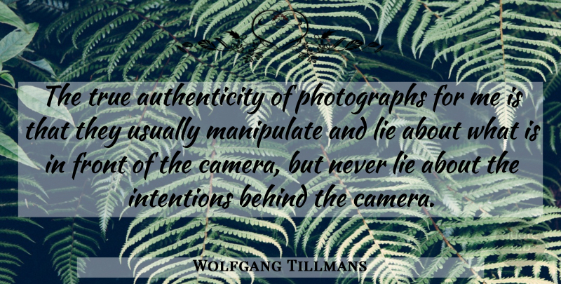Wolfgang Tillmans Quote About Lying, Cameras, Authenticity: The True Authenticity Of Photographs...