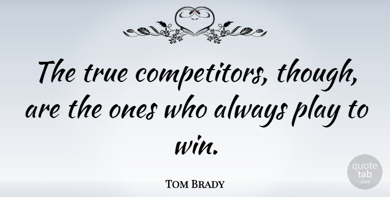 Tom Brady Quote About Football, Winning, Play: The True Competitors Though Are...