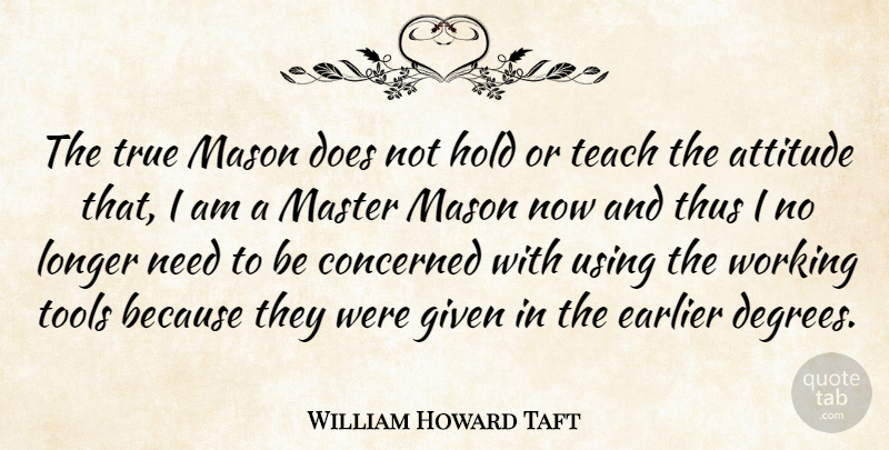William Howard Taft Quote About Attitude, Needs, Tools: The True Mason Does Not...