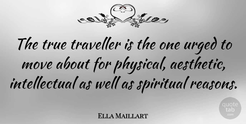Ella Maillart Quote About Spiritual, Moving, Intellectual: The True Traveller Is The...