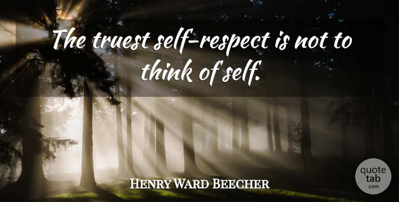 Henry Ward Beecher Quote About Thinking, Self, Self Respect: The Truest Self Respect Is...