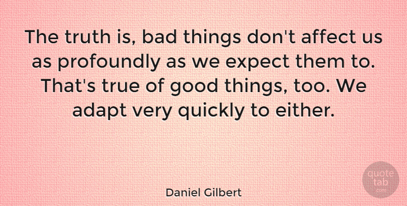 Daniel Gilbert Quote About Truth Is, Good Things, Bad Things: The Truth Is Bad Things...