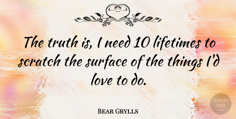 Bear Grylls Quote About Needs, Scratches, Lifetime: The Truth Is I Need...
